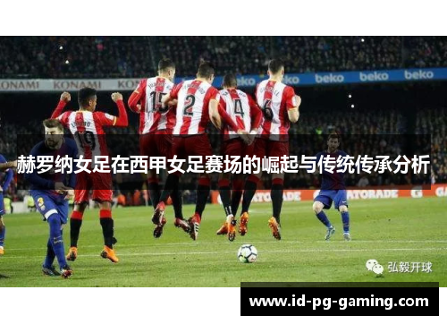 赫罗纳女足在西甲女足赛场的崛起与传统传承分析 赫罗纳女足在西甲女足赛场的崛起与传统传承分析