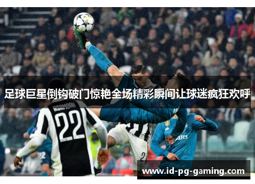 足球巨星倒钩破门惊艳全场精彩瞬间让球迷疯狂欢呼