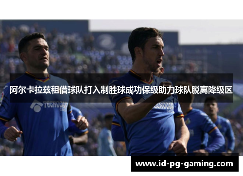 阿尔卡拉兹租借球队打入制胜球成功保级助力球队脱离降级区 阿尔卡拉兹租借球队打入制胜球成功保级助力球队脱离降级区