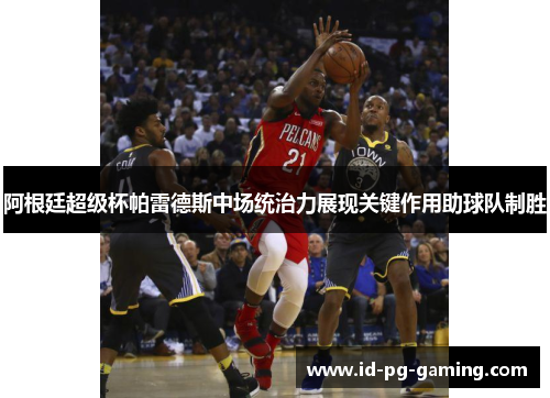 阿根廷超级杯帕雷德斯中场统治力展现关键作用助球队制胜 阿根廷超级杯帕雷德斯中场统治力展现关键作用助球队制胜