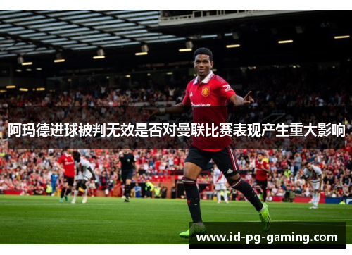 阿玛德进球被判无效是否对曼联比赛表现产生重大影响