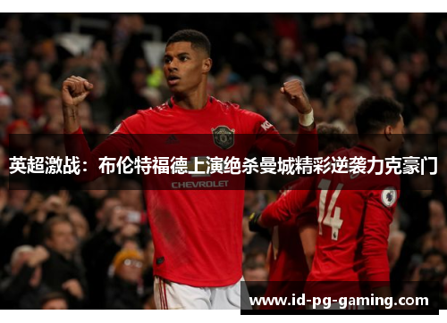 英超激战：布伦特福德上演绝杀曼城精彩逆袭力克豪门