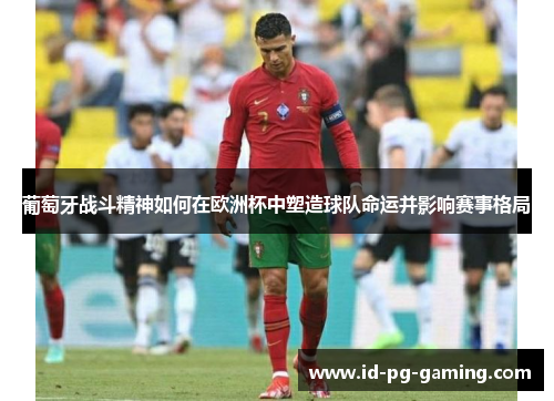 葡萄牙战斗精神如何在欧洲杯中塑造球队命运并影响赛事格局