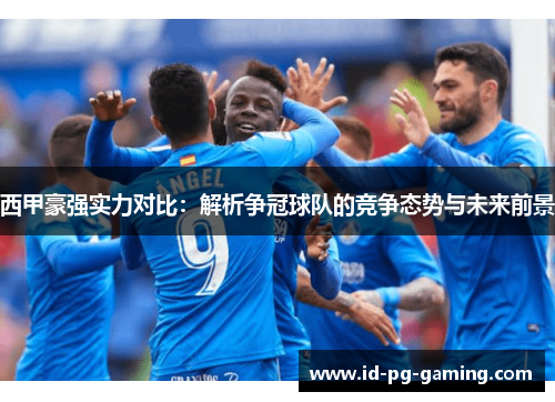 西甲豪强实力对比：解析争冠球队的竞争态势与未来前景