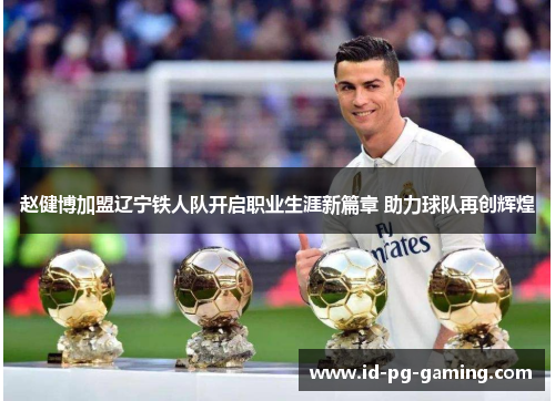 赵健博加盟辽宁铁人队开启职业生涯新篇章 助力球队再创辉煌