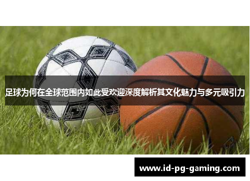 足球为何在全球范围内如此受欢迎深度解析其文化魅力与多元吸引力