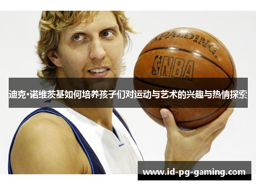 迪克·诺维茨基如何培养孩子们对运动与艺术的兴趣与热情探索