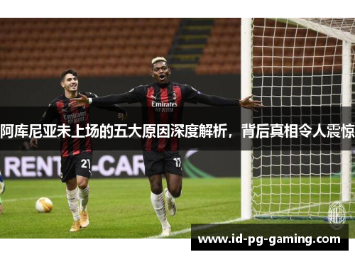 阿库尼亚未上场的五大原因深度解析，背后真相令人震惊