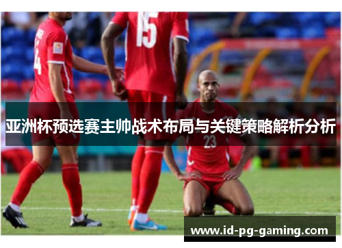 亚洲杯预选赛主帅战术布局与关键策略解析分析