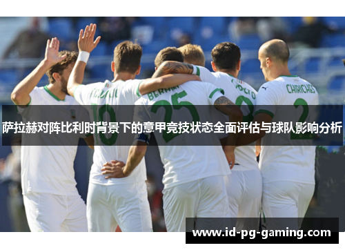 萨拉赫对阵比利时背景下的意甲竞技状态全面评估与球队影响分析